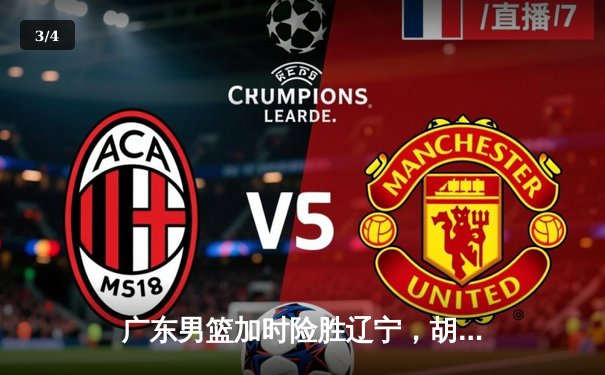 广东男篮加时险胜辽宁，胡明轩独砍35分率队守住主场 - 3