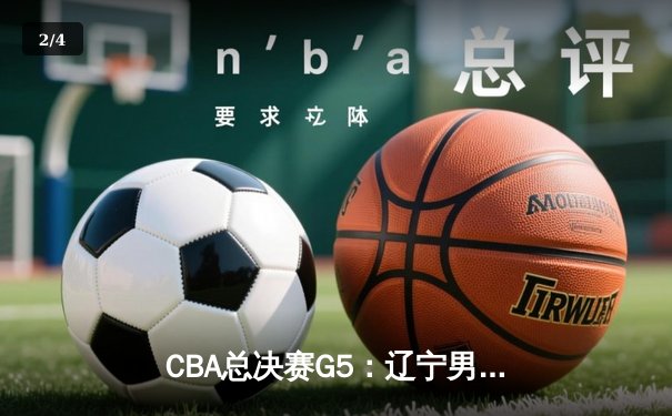 CBA总决赛G5：辽宁男篮客场险胜新疆，完成三连冠伟业 - 2