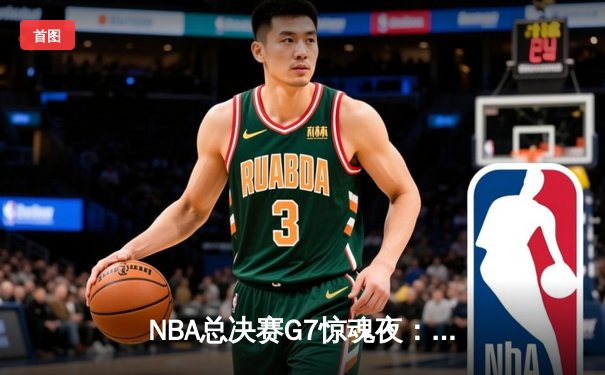 NBA总决赛G7惊魂夜：约基奇三双导演逆转，掘金险胜热火力夺队史首冠