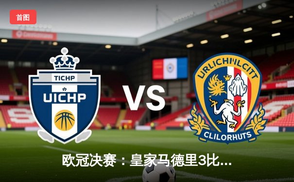 欧冠决赛：皇家马德里3比1逆转利物浦，本泽马帽子戏法封神