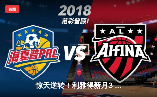 惊天逆转！利雅得新月3-2绝杀吉达联合 C罗失点后上演梅开二度救赎