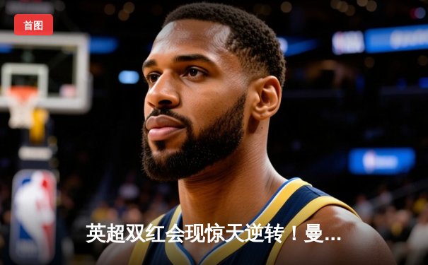 英超双红会现惊天逆转！曼联3-2绝杀利物浦，加纳乔传射建功