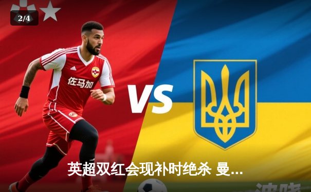 英超双红会现补时绝杀 曼联3:2逆转利物浦夺关键胜利 - 2