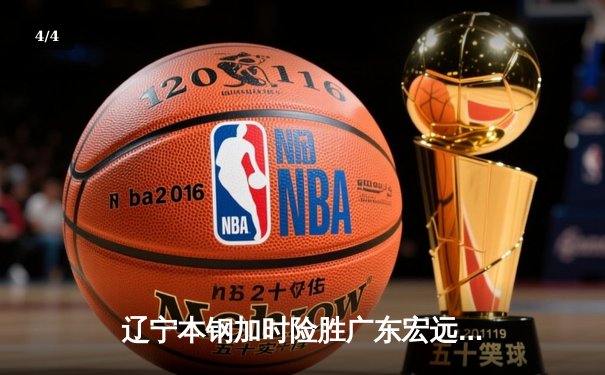 辽宁本钢加时险胜广东宏远 CBA总决赛首回合上演史诗对决 - 4
