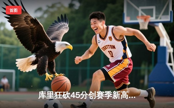 库里狂砍45分创赛季新高，勇士加时险胜凯尔特人延续主场不败金身