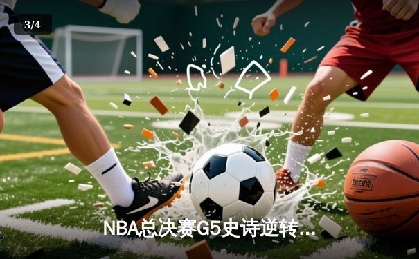NBA总决赛G5史诗逆转：凯尔特人绝境重生，塔图姆47分创纪录 - 3