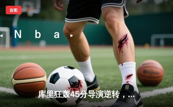 库里狂轰45分导演逆转，勇士加时险胜凯尔特人扳平总决赛