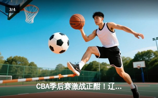 CBA季后赛激战正酣！辽宁本钢加时险胜广东宏远，赵继伟砍下35分创个人纪录 - 3