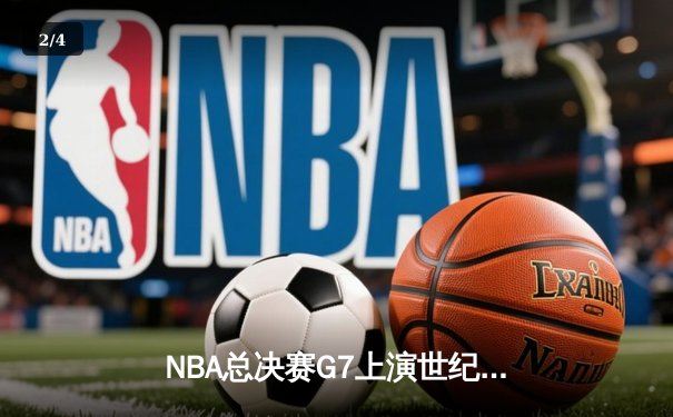 NBA总决赛G7上演世纪逆转！凯尔特人加时险胜勇士夺第18冠 - 2