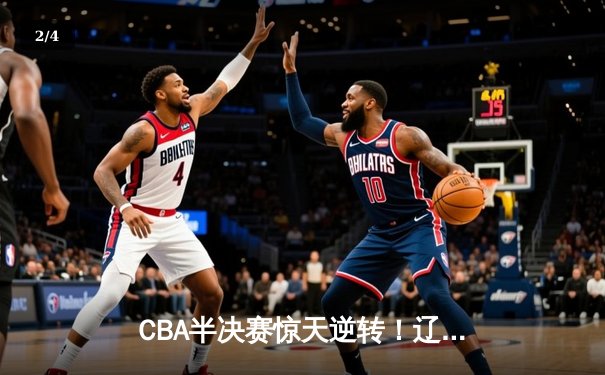 CBA半决赛惊天逆转！辽宁本钢加时险胜广东宏远，赵继伟砍30+10成关键先生 - 2