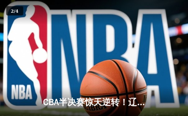 CBA半决赛惊天逆转！辽宁本钢加时险胜广东宏远，赵继伟砍30+10成关键先生 - 2