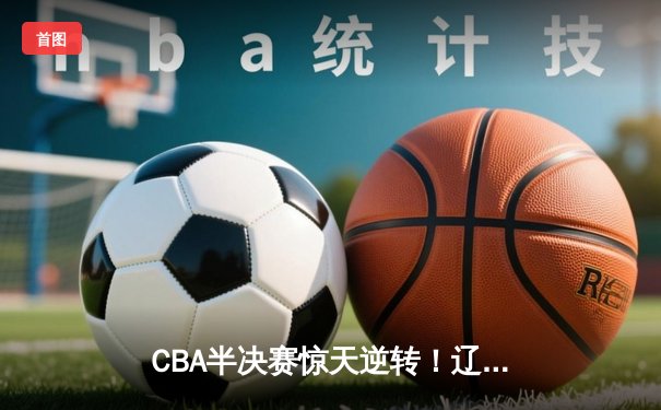 CBA半决赛惊天逆转！辽宁本钢加时险胜广东宏远，赵继伟砍30+10成关键先生