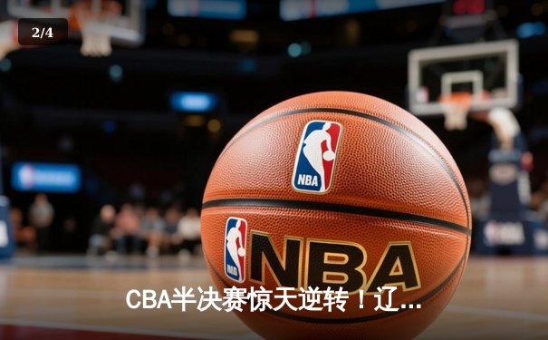 CBA半决赛惊天逆转！辽宁本钢加时险胜广东宏远，赵继伟砍30+10成关键先生 - 2