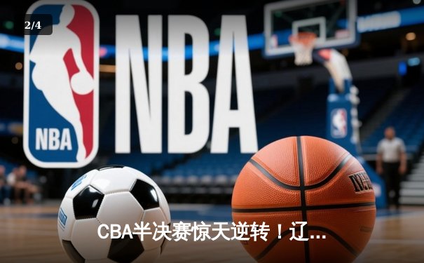 CBA半决赛惊天逆转！辽宁本钢加时险胜广东宏远，赵继伟砍30+10成关键先生 - 2