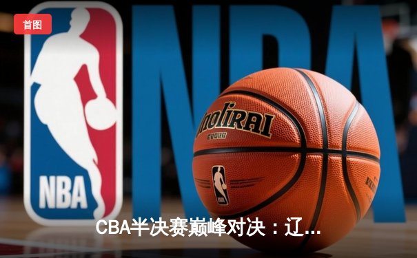 CBA半决赛巅峰对决：辽宁本钢加时险胜广东宏远，赵继伟砍35分创生涯新高