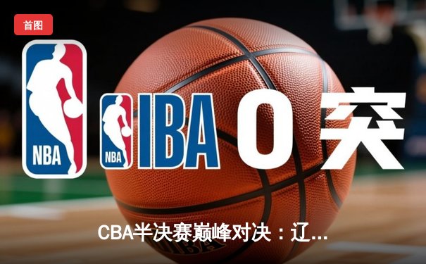 CBA半决赛巅峰对决：辽宁本钢加时险胜广东宏远，赵继伟砍35分创生涯新高