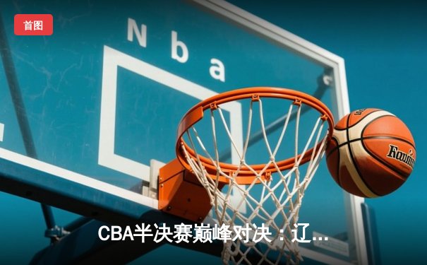 CBA半决赛巅峰对决：辽宁本钢加时险胜广东宏远，赵继伟砍35分创生涯新高
