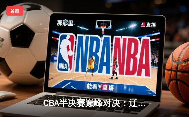 CBA半决赛巅峰对决：辽宁本钢加时险胜广东宏远，赵继伟砍30+10率队夺赛点