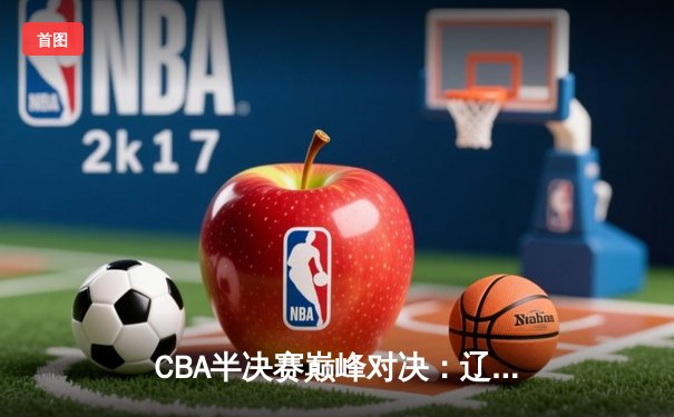 CBA半决赛巅峰对决：辽宁本钢加时险胜广东宏远，赵继伟砍35分创生涯新高