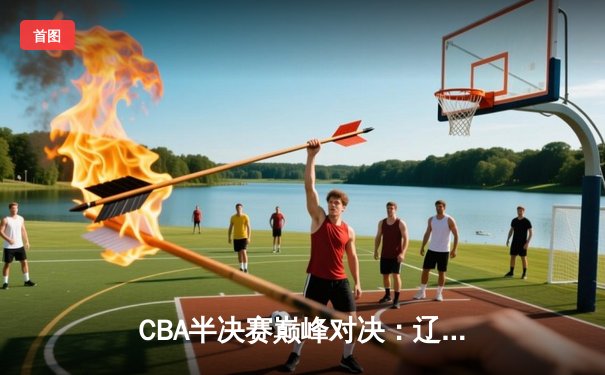 CBA半决赛巅峰对决：辽宁本钢加时险胜广东宏远，赵继伟砍30+10率队夺赛点