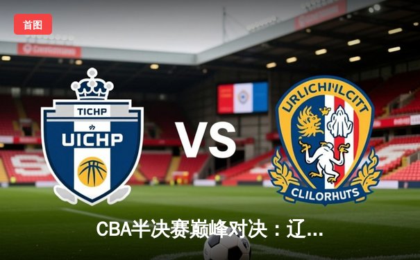 CBA半决赛巅峰对决：辽宁本钢加时险胜广东宏远，赵继伟砍30+10率队夺赛点