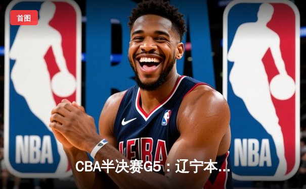 CBA半决赛G5：辽宁本钢加时逆转广东宏远 赵继伟33分率队挺进总决赛