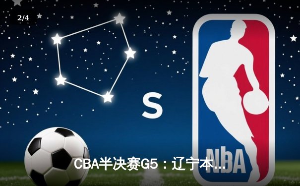 CBA半决赛G5：辽宁本钢加时逆转广东宏远 赵继伟33分率队挺进总决赛 - 2