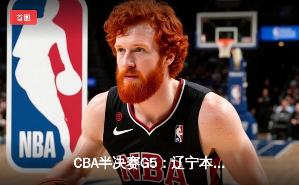 CBA半决赛G5：辽宁本钢加时逆转广东宏远 赵继伟33分率队挺进总决赛