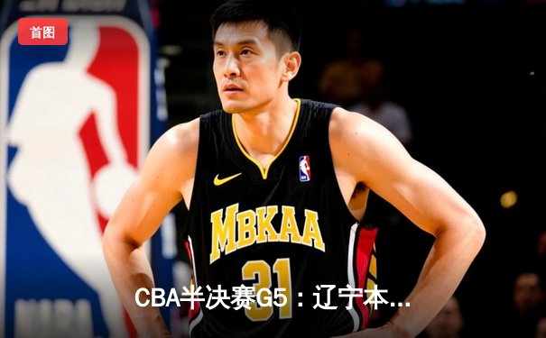 CBA半决赛G5：辽宁本钢加时逆转广东宏远 赵继伟33分率队挺进总决赛