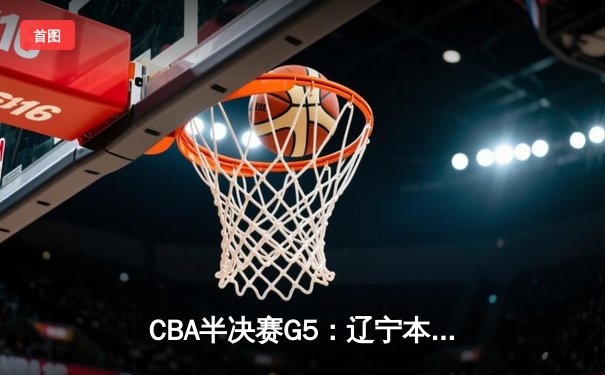 CBA半决赛G5：辽宁本钢加时逆转广东宏远 赵继伟33分率队挺进总决赛