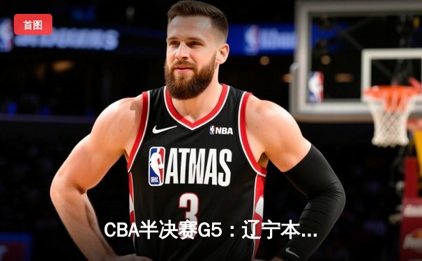CBA半决赛G5：辽宁本钢加时逆转广东宏远 赵继伟33分率队挺进总决赛