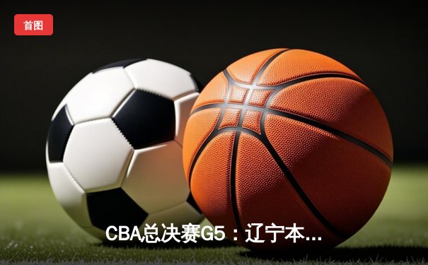 CBA总决赛G5：辽宁本钢加时险胜广东宏远 成功卫冕总冠军