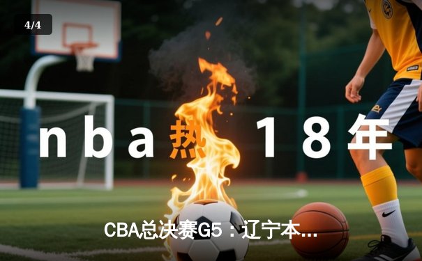 CBA总决赛G5：辽宁本钢加时险胜广东宏远 成功卫冕总冠军 - 4