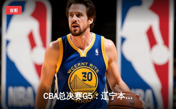 CBA总决赛G5：辽宁本钢加时险胜广东宏远 成功卫冕总冠军